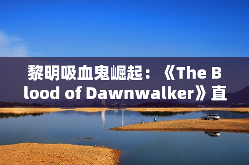 黎明吸血鬼崛起：《The Blood of Dawnwalker》直播首曝，前《巫师3》团队新作！