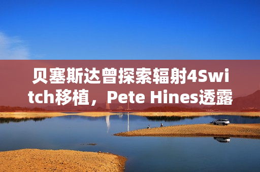 贝塞斯达曾探索辐射4Switch移植，Pete Hines透露背后故事