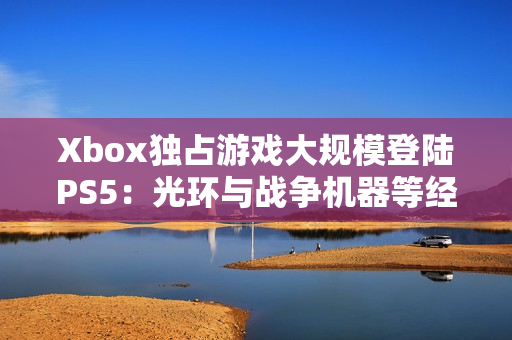 Xbox独占游戏大规模登陆PS5：光环与战争机器等经典作品跨平台扩展