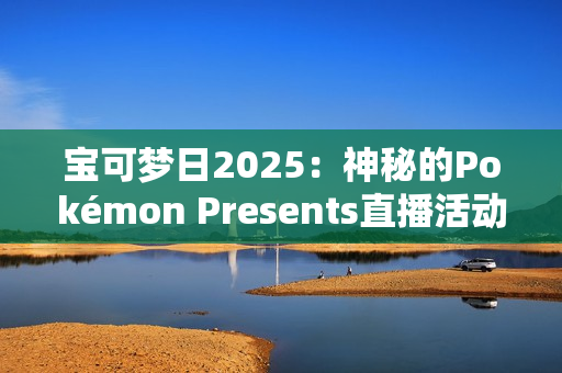 宝可梦日2025：神秘的Pokémon Presents直播活动即将揭晓，Switch 2与新作成焦点