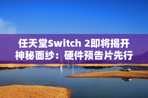 任天堂Switch 2即将揭开神秘面纱:硬件预告片先行,游戏阵容随后揭晓 任天堂Switch 2即将揭开神秘面纱:硬件预告片先行,游戏阵容随后揭晓