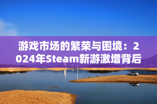 游戏市场的繁荣与困境：2024年Steam新游激增背后的隐忧