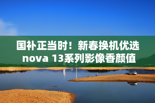 国补正当时！新春换机优选 nova 13系列影像香颜值香