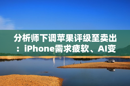 分析师下调苹果评级至卖出：iPhone需求疲软、AI变现能力不明