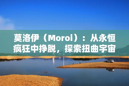 莫洛伊（Moroi）：从永恒疯狂中挣脱，探索扭曲宇宙引擎的黑暗童话