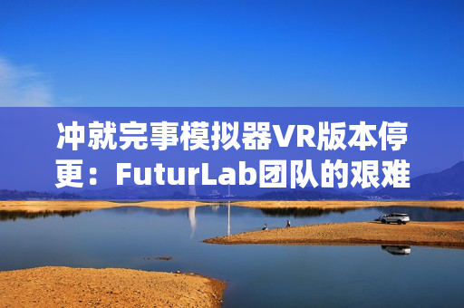 冲就完事模拟器VR版本停更：FuturLab团队的艰难抉择与未来展望