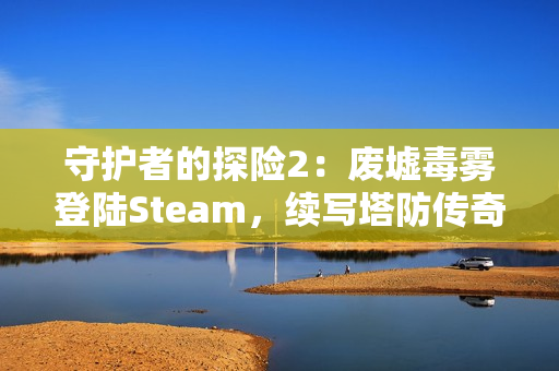 守护者的探险2:废墟毒雾登陆Steam,续写塔防传奇 守护者的探险2:废墟毒雾登陆Steam,续写塔防传奇