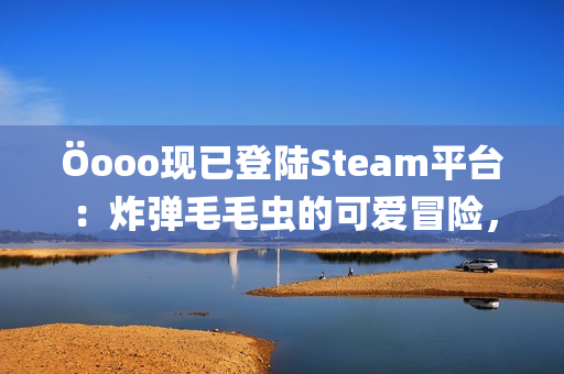 Öooo现已登陆Steam平台:炸弹毛毛虫的可爱冒险,带你进入创意解谜的新世界 Öooo现已登陆Steam平台:炸弹毛毛虫的可爱冒险,带你进入创意解谜的新世界
