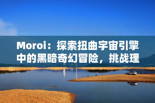 Moroi：探索扭曲宇宙引擎中的黑暗奇幻冒险，挑战理智与人性的极限