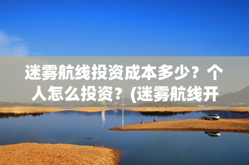 迷雾航线投资成本多少？个人怎么投资？(迷雾航线开机)
