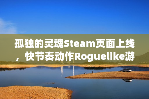 孤独的灵魂Steam页面上线，快节奏动作Roguelike游戏邀你探索神秘宇宙