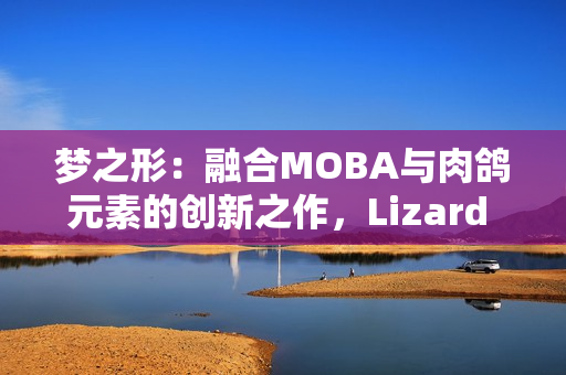 梦之形:融合MOBA与肉鸽元素的创新之作,Lizard Smoothie引领独立游戏新浪潮 梦之形:融合MOBA与肉鸽元素的创新之作,Lizard Smoothie引领独立游戏新浪潮
