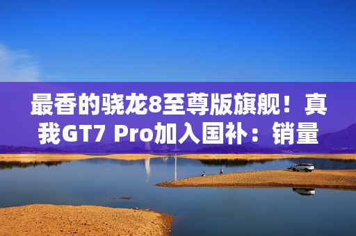 最香的骁龙8至尊版旗舰！真我GT7 Pro加入国补：销量火箭式增长