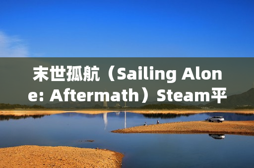 末世孤航（Sailing Alone: Aftermath）Steam平台试玩Demo现已推出：探索无限开放世界的末日航海生存之旅