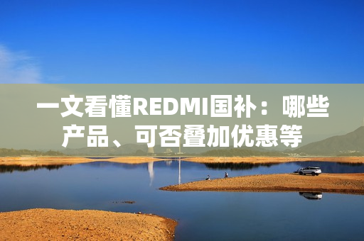 一文看懂REDMI国补：哪些产品、可否叠加优惠等