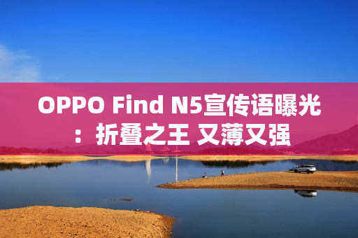 OPPO Find N5宣传语曝光：折叠之王 又薄又强
