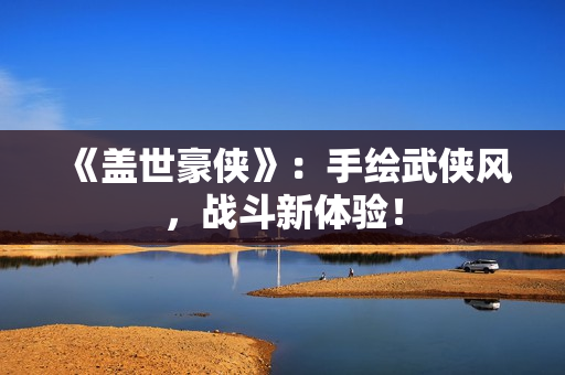 《盖世豪侠》：手绘武侠风，战斗新体验！