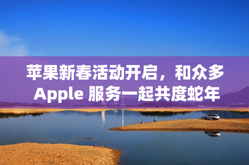 苹果新春活动开启,和众多 Apple 服务一起共度蛇年 苹果新春活动开启,和众多 Apple 服务一起共度蛇年