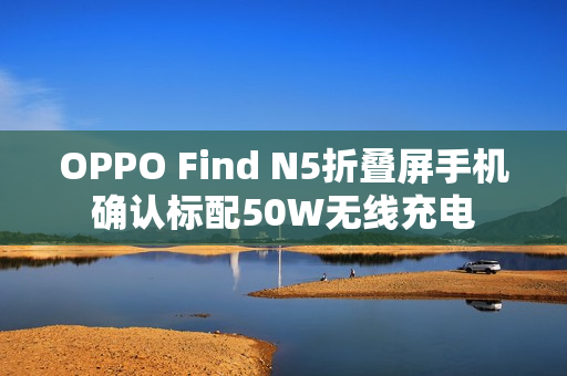 OPPO Find N5折叠屏手机确认标配50W无线充电