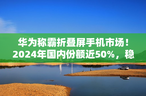 华为称霸折叠屏手机市场!2024年国内份额近50%,稳居第一 华为称霸折叠屏手机市场!2024年国内份额近50%,稳居第一