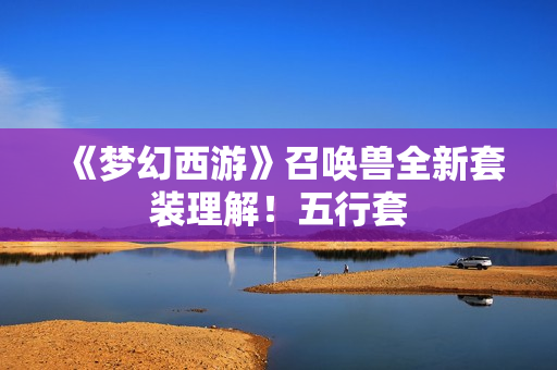 《梦幻西游》召唤兽全新套装理解！五行套