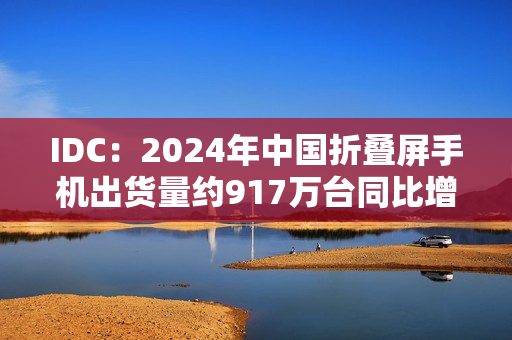 IDC：2024年中国折叠屏手机出货量约917万台同比增长30.8%，华为份额达48.6%