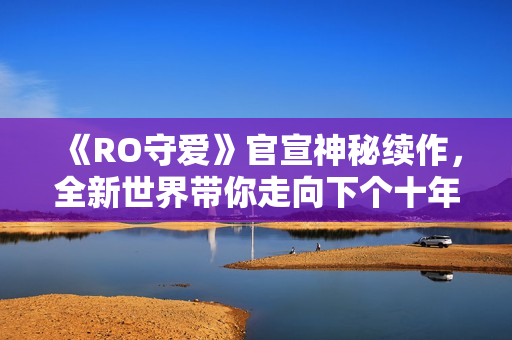 《RO守爱》官宣神秘续作，全新世界带你走向下个十年