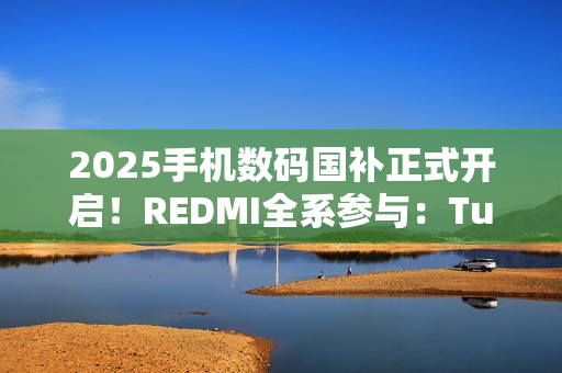 2025手机数码国补正式开启！REDMI全系参与：Turbo 4仅1699元起