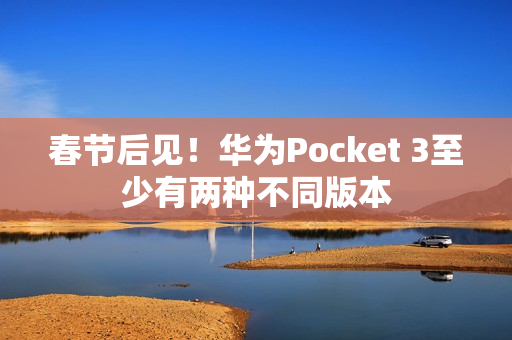 春节后见！华为Pocket 3至少有两种不同版本