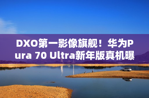 DXO第一影像旗舰!华为Pura 70 Ultra新年版真机曝光 DXO第一影像旗舰!华为Pura 70 Ultra新年版真机曝光