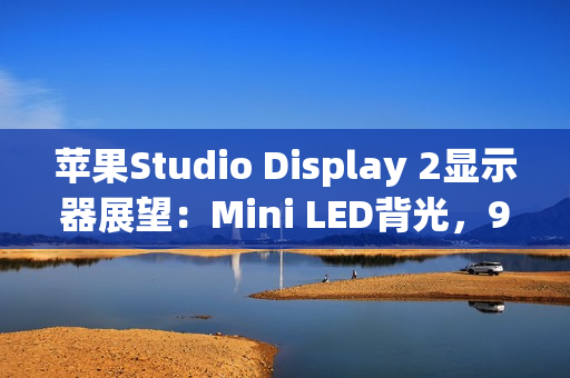 苹果Studio Display 2显示器展望：Mini LED背光，90Hz刷新率