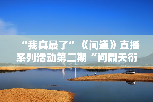 “我真最了”《问道》直播系列活动第二期“问鼎天衍诀”明日开战
