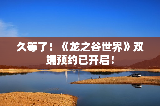 久等了！《龙之谷世界》双端预约已开启！