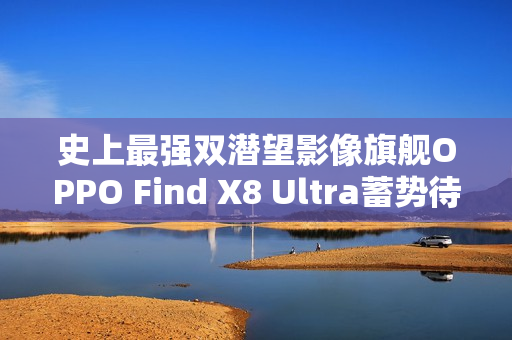 史上最强双潜望影像旗舰OPPO Find X8 Ultra蓄势待发