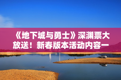 《地下城与勇士》深渊票大放送!新春版本活动内容一览 《地下城与勇士》深渊票大放送!新春版本活动内容一览