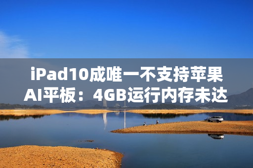 iPad10成唯一不支持苹果AI平板:4GB运行内存未达门槛 iPad10成唯一不支持苹果AI平板:4GB运行内存未达门槛