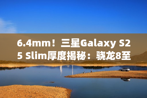 6.4mm!三星Galaxy S25 Slim厚度揭秘:骁龙8至尊版最薄直板机 6.4mm!三星Galaxy S25 Slim厚度揭秘:骁龙8至尊版最薄直板机