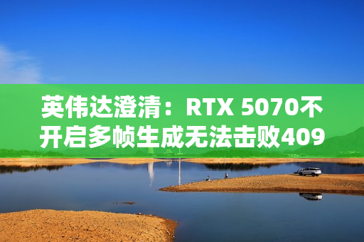 英伟达澄清：RTX 5070不开启多帧生成无法击败4090