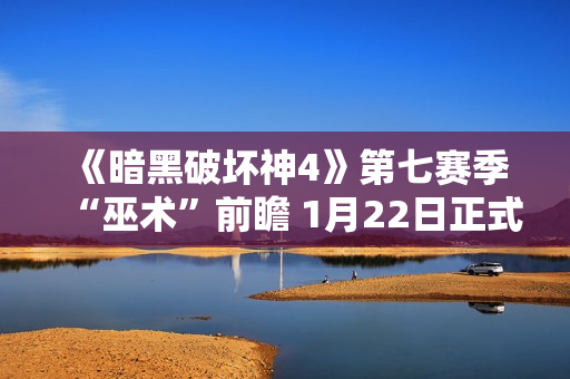 《暗黑破坏神4》第七赛季“巫术”前瞻 1月22日正式推出