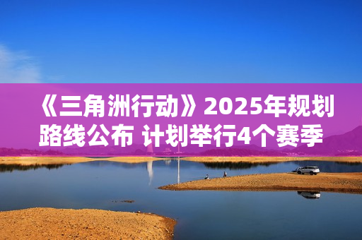 《三角洲行动》2025年规划路线公布 计划举行4个赛季