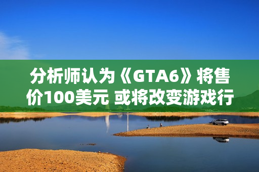 分析师认为《GTA6》将售价100美元 或将改变游戏行业