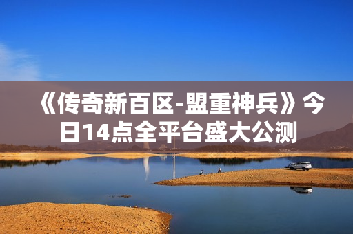 《传奇新百区-盟重神兵》今日14点全平台盛大公测