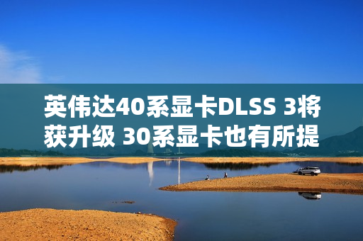 英伟达40系显卡DLSS 3将获升级 30系显卡也有所提升