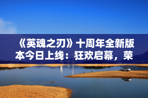 《英魂之刃》十周年全新版本今日上线：狂欢启幕，荣耀新篇！