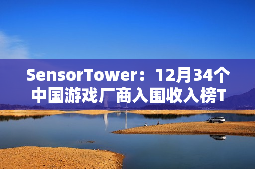 SensorTower：12月34个中国游戏厂商入围收入榜TOP100