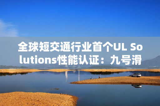 全球短交通行业首个UL Solutions性能认证：九号滑板车产品性能备受认可
