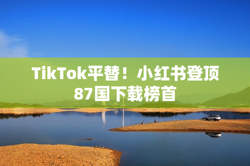 TikTok平替！小红书登顶87国下载榜首