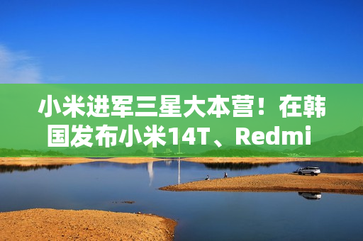 小米进军三星大本营！在韩国发布小米14T、Redmi Note14 Pro 5G