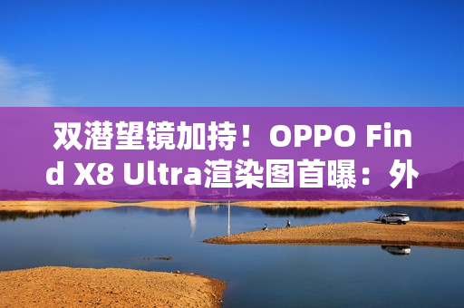 双潜望镜加持!OPPO Find X8 Ultra渲染图首曝:外观与Pro版几乎一致 双潜望镜加持!OPPO Find X8 Ultra渲染图首曝:外观与Pro版几乎一致
