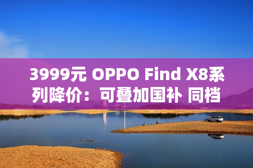 3999元 OPPO Find X8系列降价：可叠加国补 同档最香的天玑旗舰